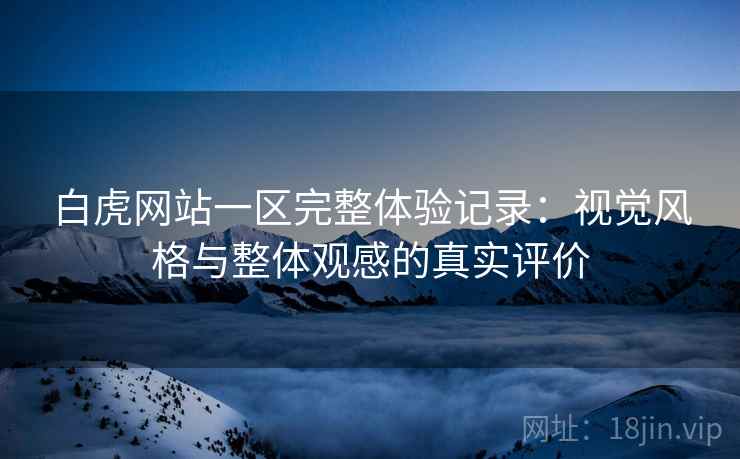白虎网站一区完整体验记录:视觉风格与整体观感的真实评价 白虎网站一区完整体验记录:视觉风格与整体观感的真实评价