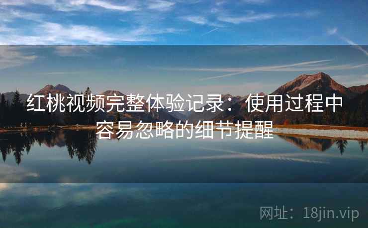 红桃视频完整体验记录:使用过程中容易忽略的细节提醒 红桃视频完整体验记录:使用过程中容易忽略的细节提醒