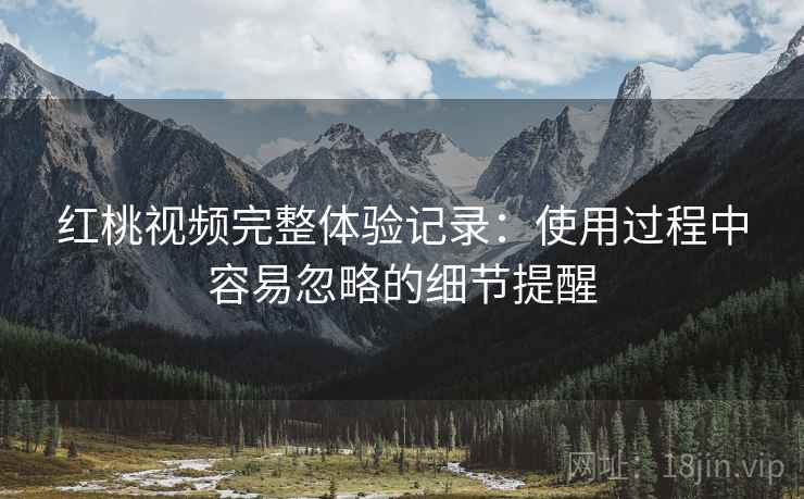 红桃视频完整体验记录:使用过程中容易忽略的细节提醒 红桃视频完整体验记录:使用过程中容易忽略的细节提醒