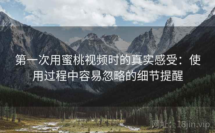 第一次用蜜桃视频时的真实感受:使用过程中容易忽略的细节提醒 第一次用蜜桃视频时的真实感受:使用过程中容易忽略的细节提醒