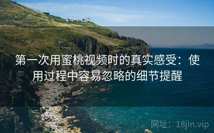 第一次用蜜桃视频时的真实感受:使用过程中容易忽略的细节提醒 第一次用蜜桃视频时的真实感受:使用过程中容易忽略的细节提醒