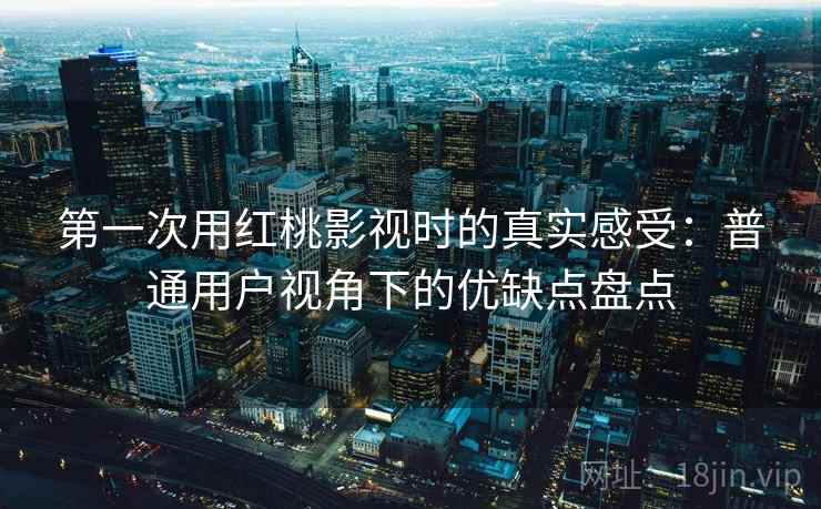 第一次用红桃影视时的真实感受：普通用户视角下的优缺点盘点