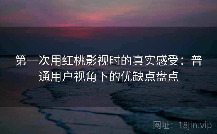 第一次用红桃影视时的真实感受：普通用户视角下的优缺点盘点