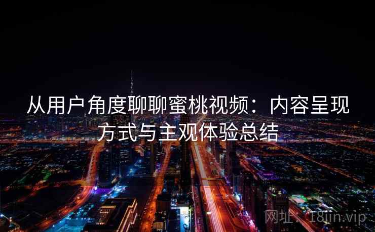 从用户角度聊聊蜜桃视频:内容呈现方式与主观体验总结 从用户角度聊聊蜜桃视频:内容呈现方式与主观体验总结