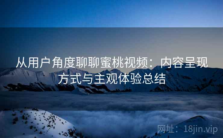 从用户角度聊聊蜜桃视频:内容呈现方式与主观体验总结 从用户角度聊聊蜜桃视频:内容呈现方式与主观体验总结