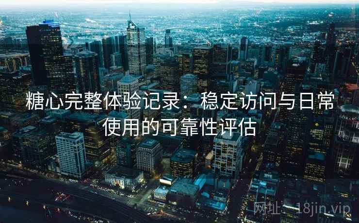 糖心完整体验记录：稳定访问与日常使用的可靠性评估