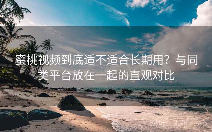 蜜桃视频到底适不适合长期用?与同类平台放在一起的直观对比 蜜桃视频到底适不适合长期用?与同类平台放在一起的直观对比