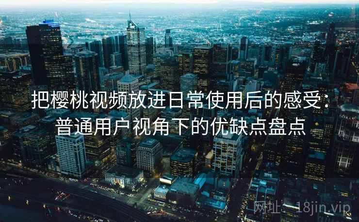 把樱桃视频放进日常使用后的感受：普通用户视角下的优缺点盘点