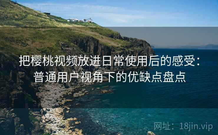 把樱桃视频放进日常使用后的感受：普通用户视角下的优缺点盘点