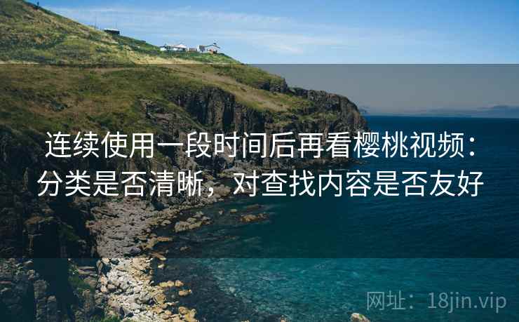 连续使用一段时间后再看樱桃视频:分类是否清晰,对查找内容是否友好 连续使用一段时间后再看樱桃视频:分类是否清晰,对查找内容是否友好