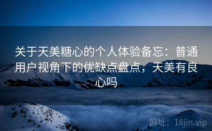 关于天美糖心的个人体验备忘：普通用户视角下的优缺点盘点，天美有良心吗