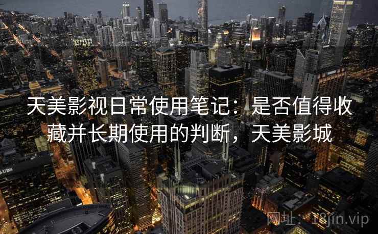 天美影视日常使用笔记：是否值得收藏并长期使用的判断，天美影城