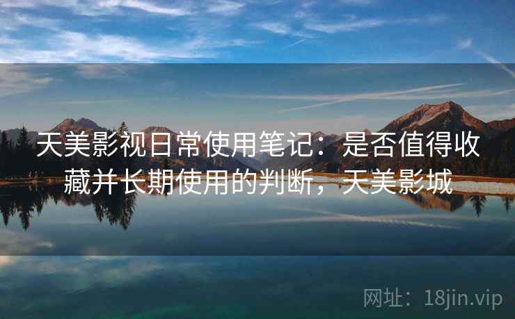 天美影视日常使用笔记：是否值得收藏并长期使用的判断，天美影城