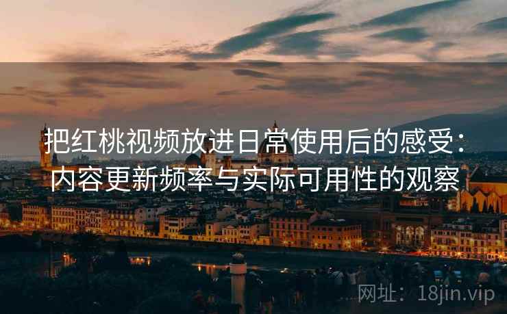 把红桃视频放进日常使用后的感受：内容更新频率与实际可用性的观察