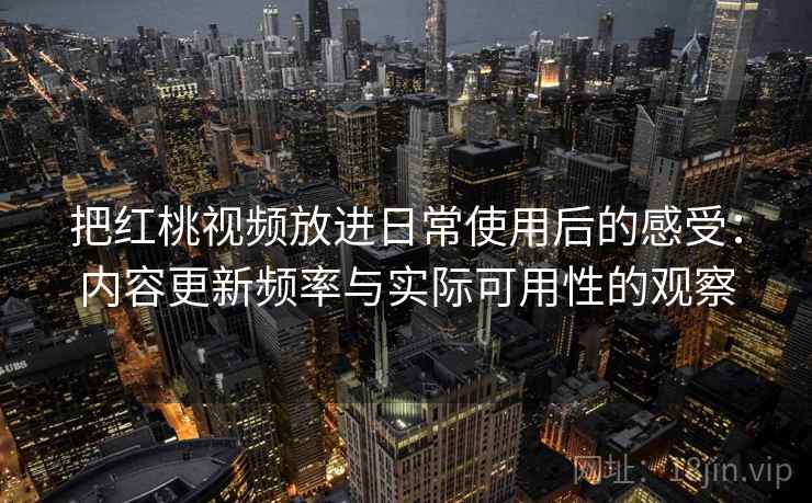 把红桃视频放进日常使用后的感受：内容更新频率与实际可用性的观察