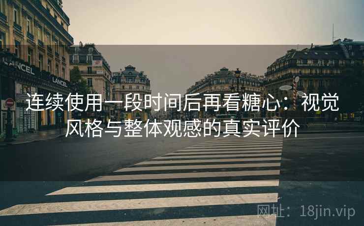 连续使用一段时间后再看糖心：视觉风格与整体观感的真实评价