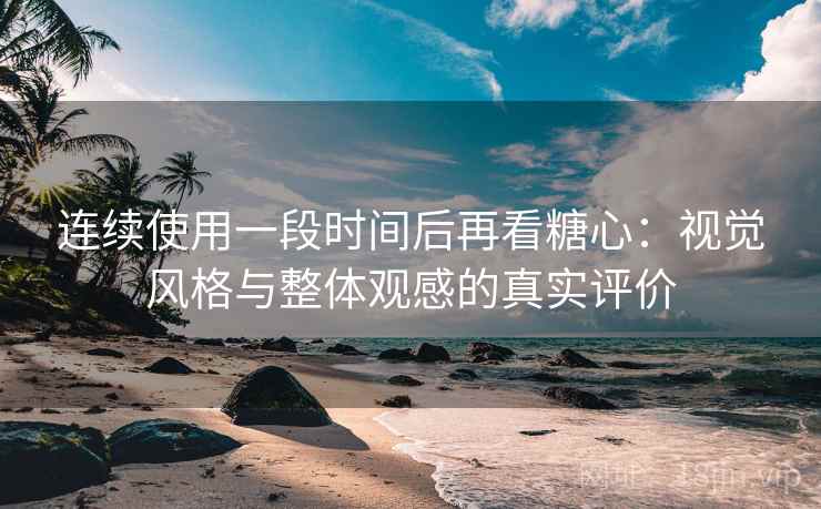 连续使用一段时间后再看糖心：视觉风格与整体观感的真实评价