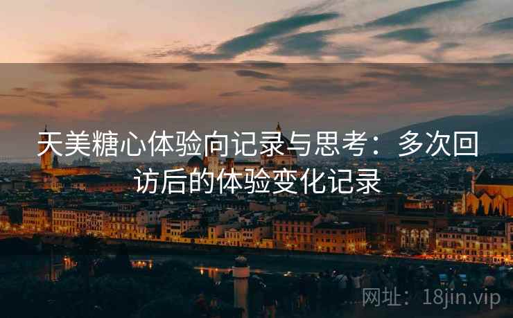 天美糖心体验向记录与思考：多次回访后的体验变化记录