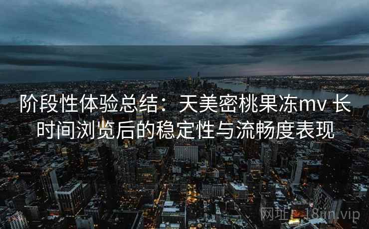 阶段性体验总结:天美密桃果冻mv 长时间浏览后的稳定性与流畅度表现 阶段性体验总结:天美密桃果冻mv 长时间浏览后的稳定性与流畅度表现