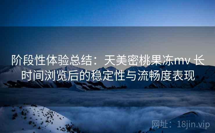 阶段性体验总结:天美密桃果冻mv 长时间浏览后的稳定性与流畅度表现 阶段性体验总结:天美密桃果冻mv 长时间浏览后的稳定性与流畅度表现