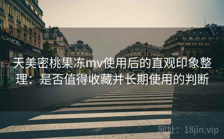 天美密桃果冻mv使用后的直观印象整理:是否值得收藏并长期使用的判断 天美密桃果冻mv使用后的直观印象整理:是否值得收藏并长期使用的判断