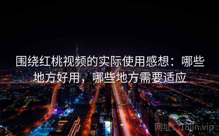 围绕红桃视频的实际使用感想：哪些地方好用，哪些地方需要适应