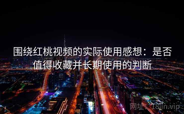 围绕红桃视频的实际使用感想：是否值得收藏并长期使用的判断