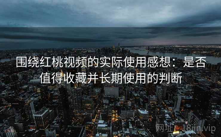 围绕红桃视频的实际使用感想：是否值得收藏并长期使用的判断