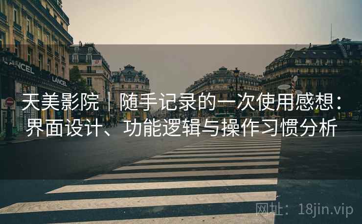 天美影院|随手记录的一次使用感想:界面设计、功能逻辑与操作习惯分析 天美影院|随手记录的一次使用感想:界面设计、功能逻辑与操作习惯分析