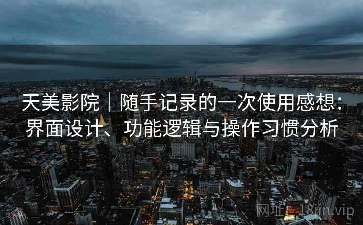 天美影院|随手记录的一次使用感想:界面设计、功能逻辑与操作习惯分析 天美影院|随手记录的一次使用感想:界面设计、功能逻辑与操作习惯分析
