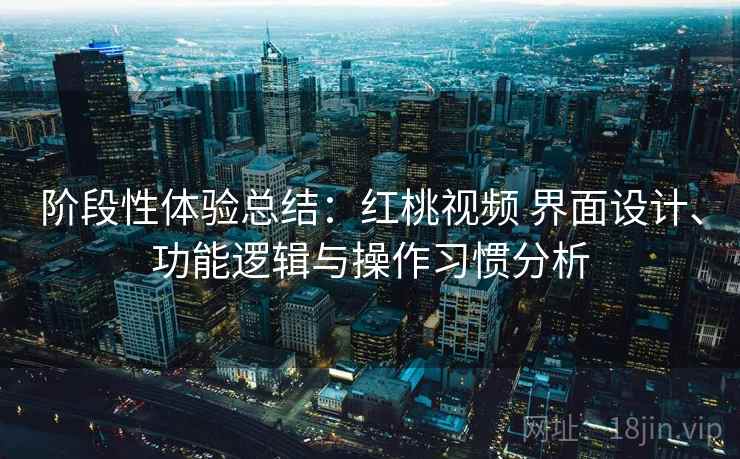 阶段性体验总结：红桃视频 界面设计、功能逻辑与操作习惯分析