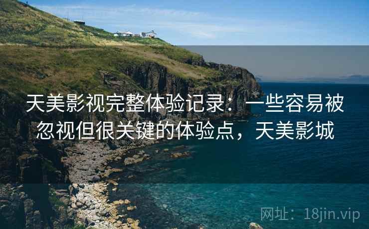 天美影视完整体验记录：一些容易被忽视但很关键的体验点，天美影城