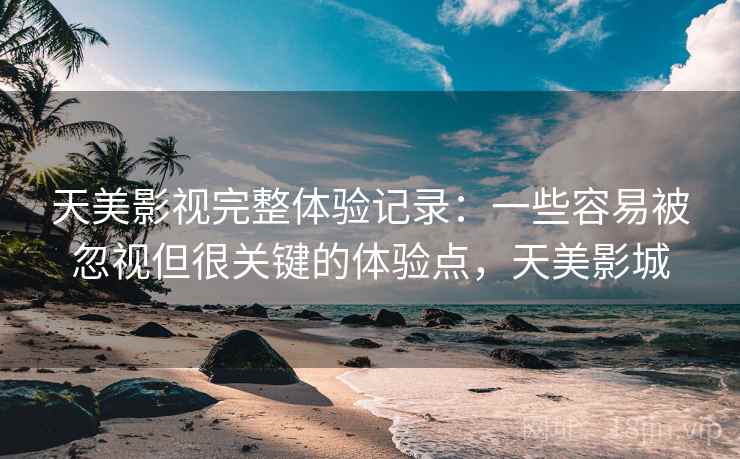 天美影视完整体验记录：一些容易被忽视但很关键的体验点，天美影城