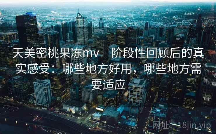天美密桃果冻mv｜阶段性回顾后的真实感受：哪些地方好用，哪些地方需要适应
