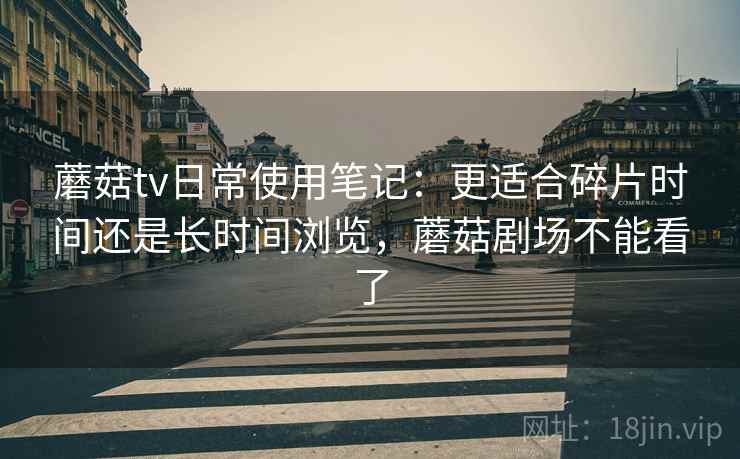 蘑菇tv日常使用笔记：更适合碎片时间还是长时间浏览，蘑菇剧场不能看了
