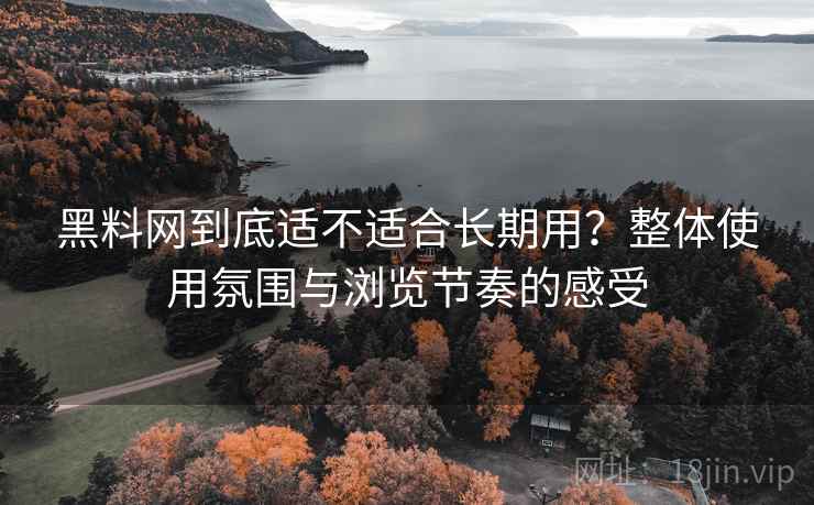 黑料网到底适不适合长期用？整体使用氛围与浏览节奏的感受