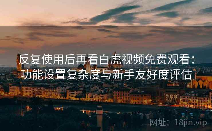反复使用后再看白虎视频免费观看:功能设置复杂度与新手友好度评估 反复使用后再看白虎视频免费观看:功能设置复杂度与新手友好度评估