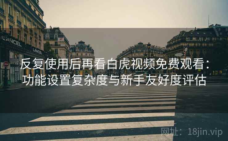 反复使用后再看白虎视频免费观看:功能设置复杂度与新手友好度评估 反复使用后再看白虎视频免费观看:功能设置复杂度与新手友好度评估