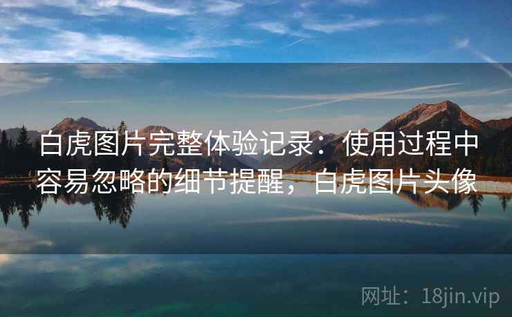 白虎图片完整体验记录：使用过程中容易忽略的细节提醒，白虎图片头像