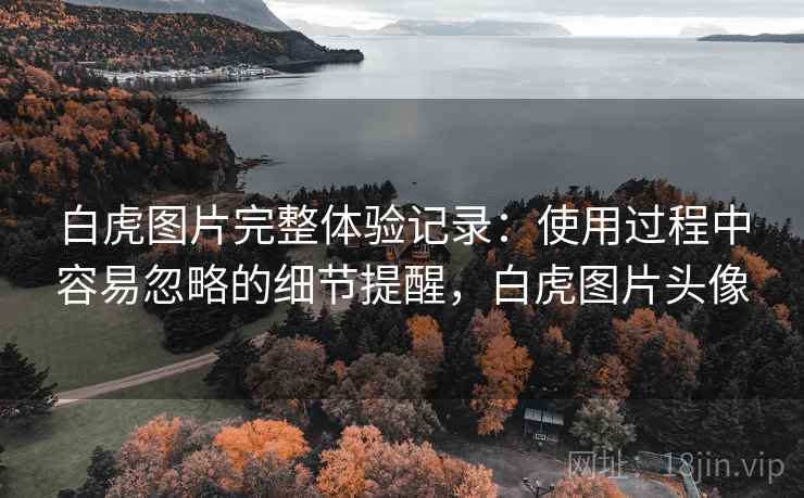 白虎图片完整体验记录：使用过程中容易忽略的细节提醒，白虎图片头像