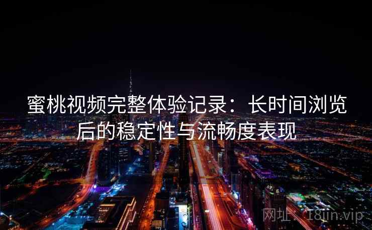 蜜桃视频完整体验记录：长时间浏览后的稳定性与流畅度表现