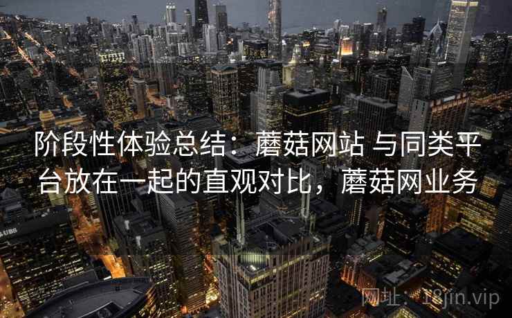 阶段性体验总结：蘑菇网站 与同类平台放在一起的直观对比，蘑菇网业务