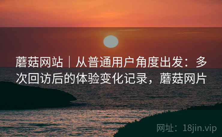 蘑菇网站｜从普通用户角度出发：多次回访后的体验变化记录，蘑菇网片