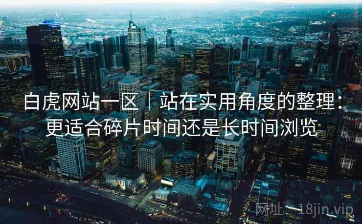 白虎网站一区｜站在实用角度的整理：更适合碎片时间还是长时间浏览