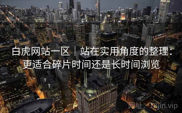 白虎网站一区｜站在实用角度的整理：更适合碎片时间还是长时间浏览