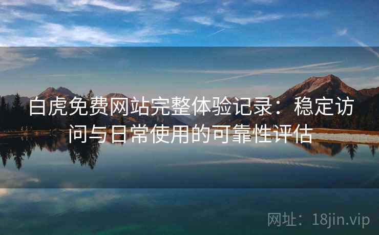 白虎免费网站完整体验记录：稳定访问与日常使用的可靠性评估