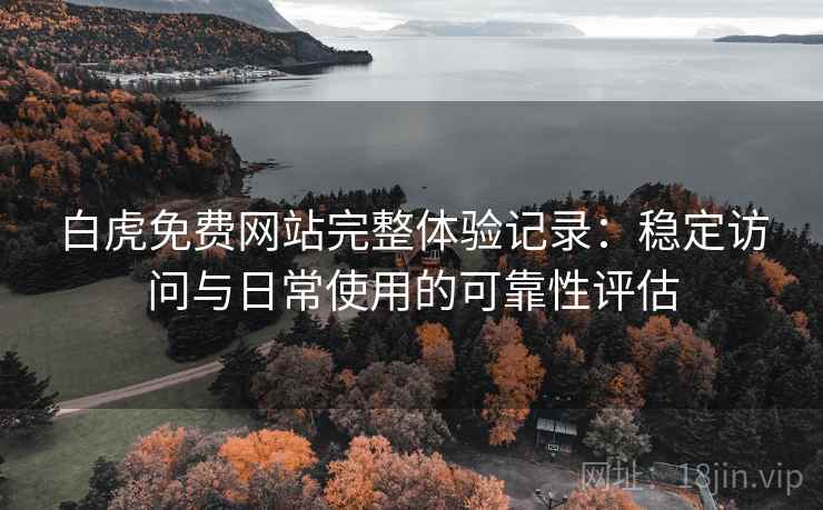 白虎免费网站完整体验记录：稳定访问与日常使用的可靠性评估