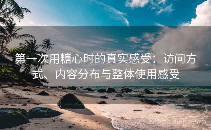 第一次用糖心时的真实感受：访问方式、内容分布与整体使用感受