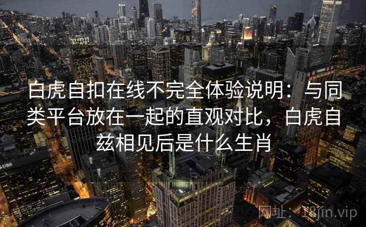 白虎自扣在线不完全体验说明:与同类平台放在一起的直观对比,白虎自兹相见后是什么生肖 白虎自扣在线不完全体验说明:与同类平台放在一起的直观对比,白虎自兹相见后是什么生肖