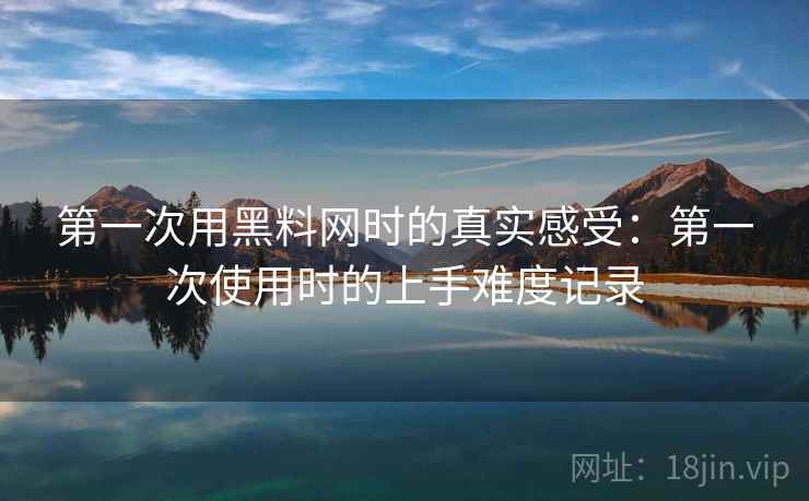 第一次用黑料网时的真实感受:第一次使用时的上手难度记录 第一次用黑料网时的真实感受:第一次使用时的上手难度记录
